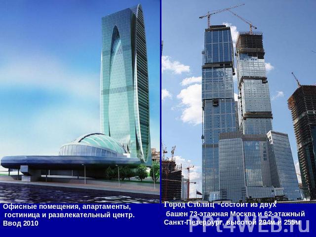Офисные помещения, апартаменты, гостиница и развлекательный центр.Ввод 2010Город Столиц -состоит из двух башен 73-этажная Москва и 62-этажный Санкт-Петербург, высотой 294м и 255м.