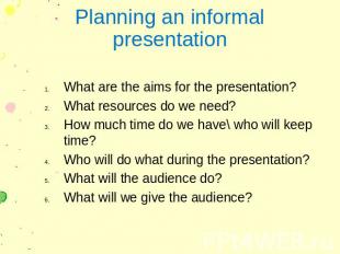 Planning an informal presentation What are the aims for the presentation? What r