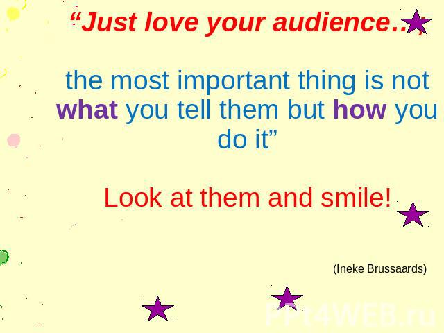 “Just love your audience…; the most important thing is not what you tell them but how you do it” Look at them and smile!