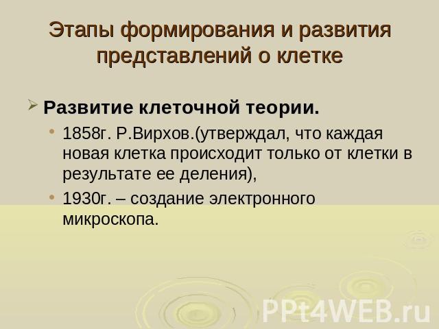 Этапы формирования и развития представлений о клетке Развитие клеточной теории. 1858г. Р.Вирхов.(утверждал, что каждая новая клетка происходит только от клетки в результате ее деления), 1930г. – создание электронного микроскопа.