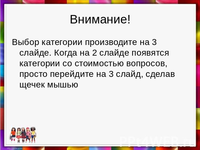 Внимание Выбор категории производите на 3 слайде. Когда на 2 слайде появятся категории со стоимостью вопросов, просто перейдите на 3 слайд, сделав щечек мышью