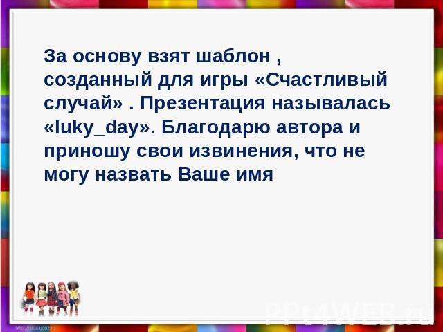 За основу взят шаблон , созданный для игры «Счастливый случай» . Презентация называлась «luky_day». Благодарю автора и приношу свои извинения, что не могу назвать Ваше имя