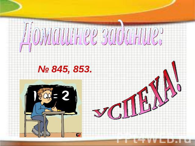 Домашнее задание: № 845, 853. УСПЕХА!