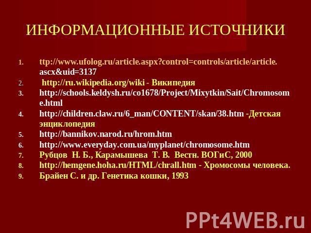 ИНФОРМАЦИОННЫЕ ИСТОЧНИКИ ttp://www.ufolog.ru/article.aspx?control=controls/article/article.ascx&uid=3137 http://ru.wikipedia.org/wiki - Википедия http://schools.keldysh.ru/co1678/Project/Mixytkin/Sait/Chromosome.html http://children.claw.ru/6_man/CO…