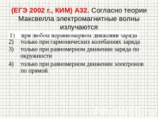 (ЕГЭ 2002 г., КИМ) А32. Согласно теории Максвелла электромагнитные волны излучаю