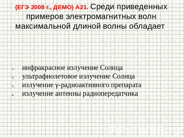 (ЕГЭ 2008 г., ДЕМО) А21. Среди приведенных примеров электромагнитных волн максимальной длиной волны обладает инфракрасное излучение Солнца ультрафиолетовое излучение Солнца излучение γ-радиоактивного препарата излучение антенны радиопередатчика