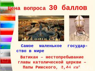 Цена вопроса 30 баллов Самое маленькое государ-ство в мире Ватикан – местопребыв