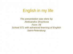 English in my life The presentation was done by Aleksandra Shvyrkova Form 7B Sch