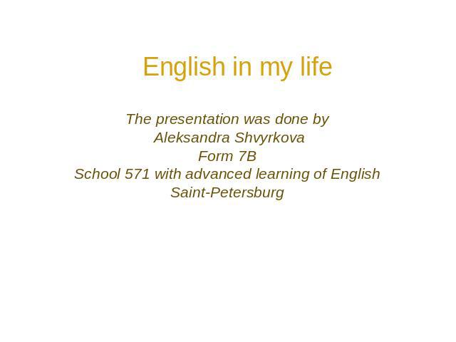 English in my life The presentation was done by Aleksandra Shvyrkova Form 7B School 571 with advanced learning of English Saint-Petersburg
