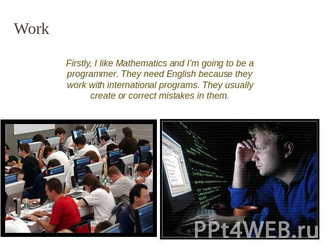 Work Firstly, I like Mathematics and I’m going to be a programmer. They need English because they work with international programs. They usually create or correct mistakes in them.