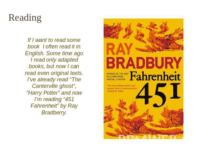 Reading If I want to read some book I often read it in English. Some time ago I read only adapted books, but now I can read even original texts. I’ve already read “The Canterville ghost”, “Harry Potter” and now I’m reading “451 Fahrenheit” by Ray Br…