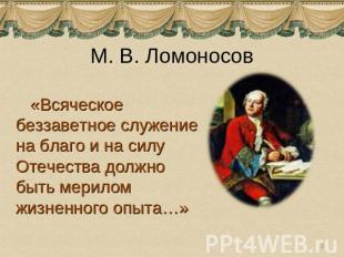 М. В. Ломоносов «Всяческое беззаветное служение на благо и на силу Отечества дол