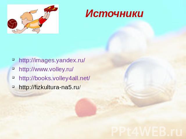 Источники http://images.yandex.ru/ http://www.volley.ru/ http://books.volley4all.net/ http://fizkultura-na5.ru/