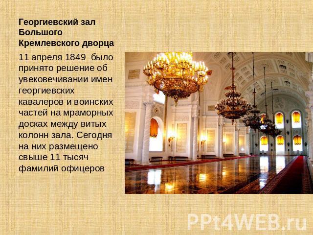 Георгиевский зал Большого Кремлевского дворца 11 апреля 1849 было принято решение об увековечивании имен георгиевских кавалеров и воинских частей на мраморных досках между витых колонн зала. Сегодня на них размещено свыше 11 тысяч фамилий офицеров