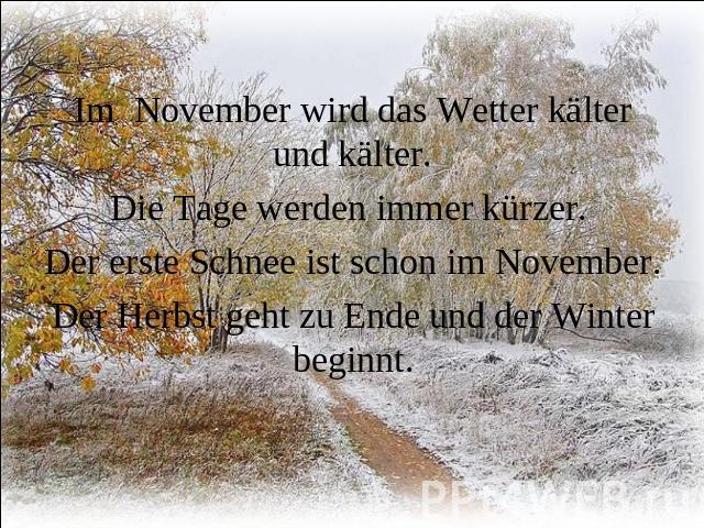 Im November wird das Wetter kälter und kälter. Die Tage werden immer kürzer. Der erste Schnee ist schon im November. Der Herbst geht zu Ende und der Winter beginnt.