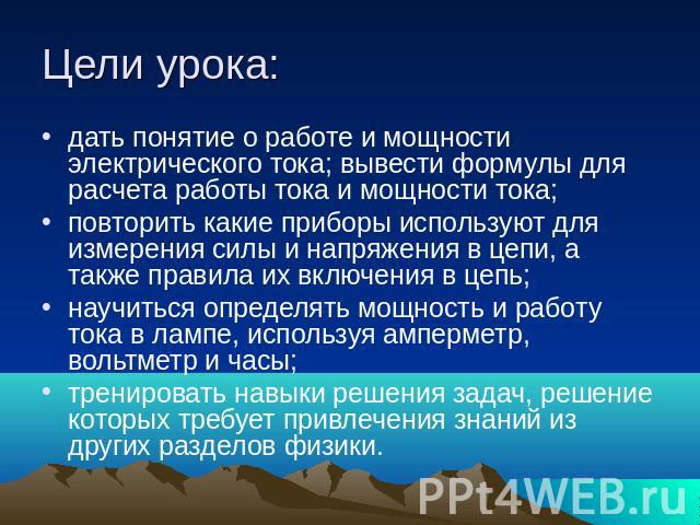 Цели урока: дать понятие о работе и мощности электрического тока; вывести формулы для расчета работы тока и мощности тока; повторить какие приборы используют для измерения силы и напряжения в цепи, а также правила их включения в цепь; научиться опре…