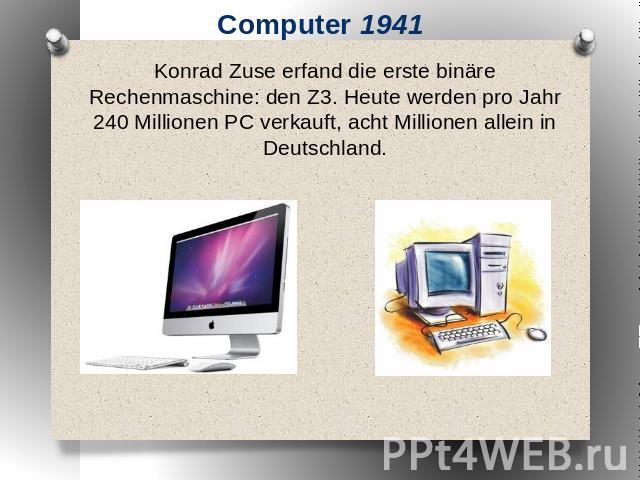 Computer 1941 Konrad Zuse erfand die erste binäre Rechenmaschine: den Z3. Heute werden pro Jahr 240 Millionen PC verkauft, acht Millionen allein in Deutschland.