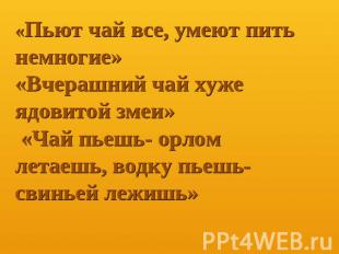 Пьют чай все, умеют пить немногие»«Вчерашний чай хуже ядовитой змеи» «Чай пьешь-