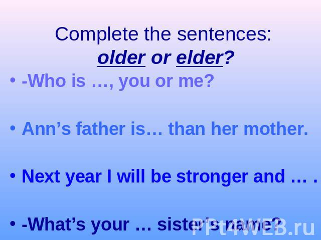 Complete the sentences: older or elder?-Who is …, you or me?Ann’s father is… than her mother.Next year I will be stronger and … .-What’s your … sister’s name?