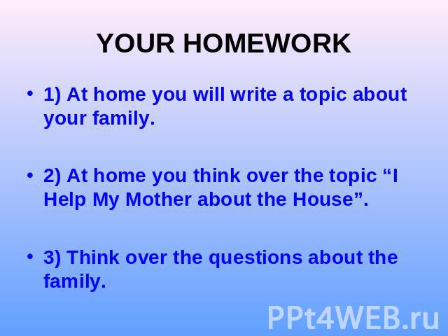 YOUR HOMEWORK) At home you will write a topic about your family.2) At home you think over the topic “I Help My Mother about the House”.3) Think over the questions about the family.