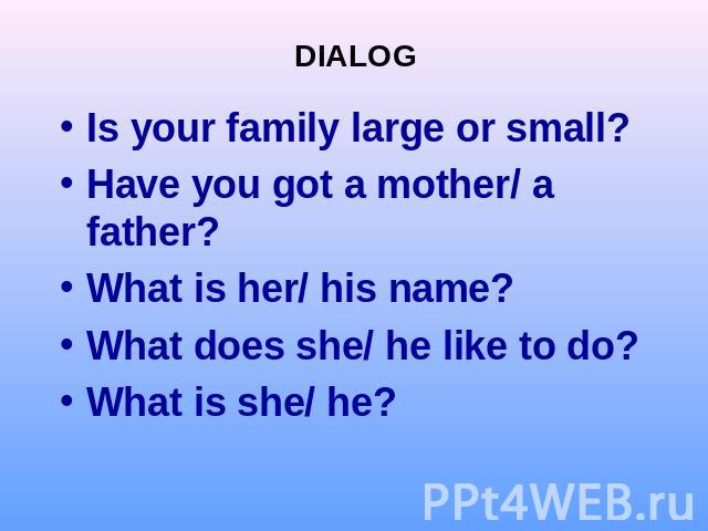 DIALOGIs your family large or small?Have you got a mother/ a father?What is her/ his name?What does she/ he like to do?What is she/ he?