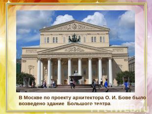 В Москве по проекту архитектора О. И. Бове было возведено здание Большого театра