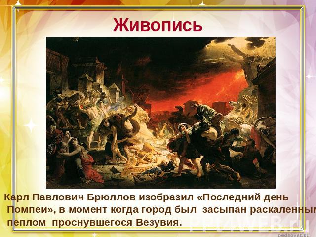 ЖивописьКарл Павлович Брюллов изобразил «Последний день Помпеи», в момент когда город был засыпан раскаленным пеплом проснувшегося Везувия.