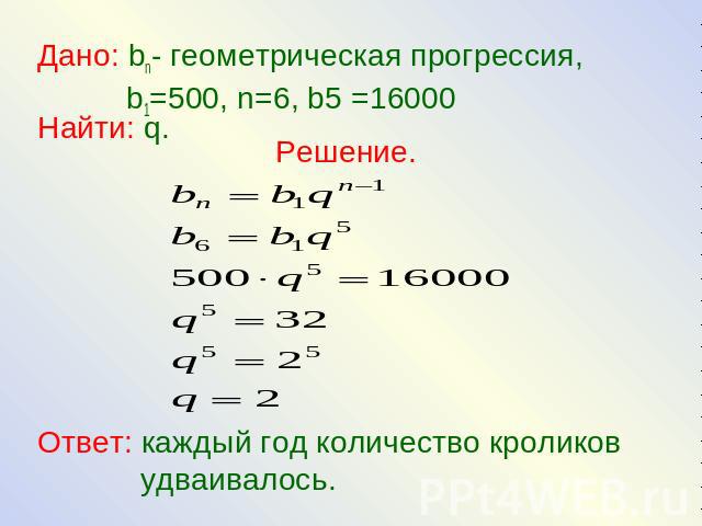 Дано: bn- геометрическая прогрессия, b1=500, n=6, b5 =16000Найти: q.Решение.Ответ: каждый год количество кроликов удваивалось.