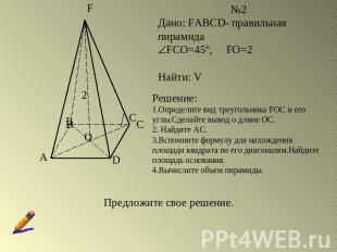 Дано: FABCD- правильная пирамидаFCO=45º, FO=2Найти: VРешение:1.Определите вид тр