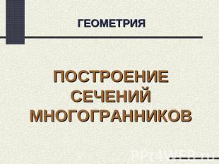 ГЕОМЕТРИЯПОСТРОЕНИЕ СЕЧЕНИЙ МНОГОГРАННИКОВ