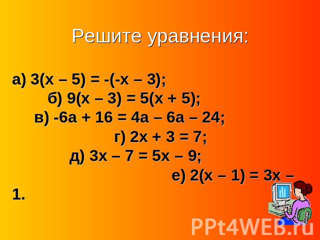 Решите уравнения:а) 3(x – 5) = -(-x – 3); б) 9(x – 3) = 5(x + 5); в) -6a + 16 = 4a – 6a – 24; г) 2x + 3 = 7; д) 3x – 7 = 5x – 9; е) 2(x – 1) = 3x – 1.
