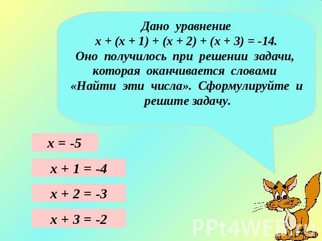 Дано уравнениех + (х + 1) + (х + 2) + (х + 3) = -14.Оно получилось при решении задачи, которая оканчивается словами «Найти эти числа». Сформулируйте и решите задачу.