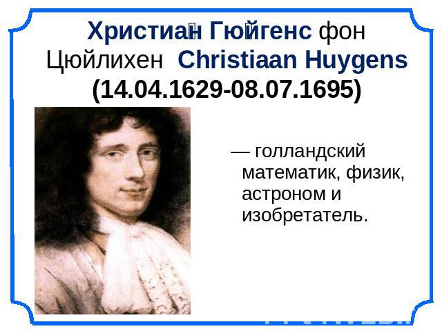 Христиан Гюйгенс фон Цюйлихен Christiaan Huygens (14.04.1629-08.07.1695)голландский математик, физик, астроном и изобретатель.