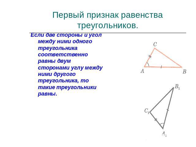 Первый признак равенства треугольников.Если две стороны и угол между ними одного треугольника соответственно равны двум сторонами углу между ними другого треугольника, то такие треугольники равны.