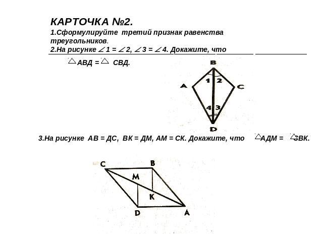 КАРТОЧКА №2.1.Сформулируйте третий признак равенства треугольников.2.На рисунке 1 = 2, 3 = 4. Докажите, что 3.На рисунке АВ = ДС, ВК = ДМ, АМ = СК. Докажите, что АДМ = СВК.