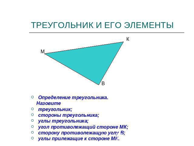 ТРЕУГОЛЬНИК И ЕГО ЭЛЕМЕНТЫОпределение треугольника. Назовитетреугольник;стороны треугольника;углы треугольника;угол противолежащий стороне МК;сторону противолежащую углу В;углы прилежащие к стороне МК.