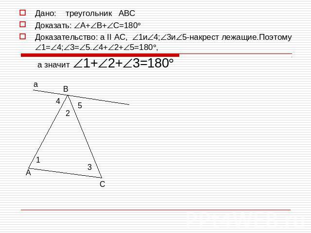 Дано: треугольник АВСДоказать: А+В+С=180Доказательство: а II АС, 1и4;3и5-накрест лежащие.Поэтому 1=4;3=5.4+2+5=180, а значит 1+2+3=180
