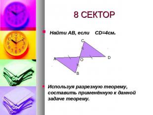 8 СЕКТОР Найти АВ, если CD=4см. Используя разрезную теорему, составить применённ