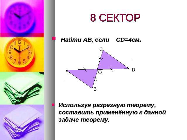 8 СЕКТОР Найти АВ, если CD=4см. Используя разрезную теорему, составить применённую к данной задаче теорему.
