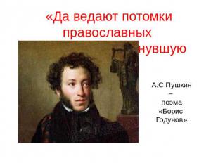 «Да ведают потомки православных земли родной минувшую судьбу»А.С.Пушкин – поэма