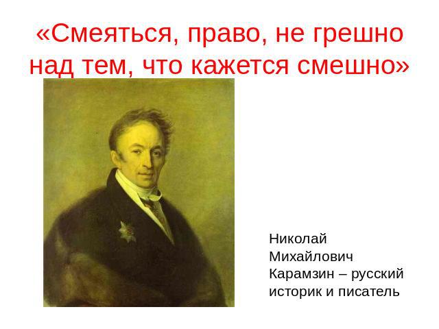 «Смеяться, право, не грешно над тем, что кажется смешно»Николай МихайловичКарамзин – русскийисторик и писатель