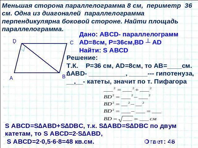 Меньшая сторона параллелограмма 8 см, периметр 36 см. Одна из диагоналей параллелограмма перпендикулярна боковой стороне. Найти площадь параллелограмма.Дано: ABCD- параллелограммAD=8см, Р=36см,BD ┴ ADНайти: S ABCDРешение:Т.К. Р=36 см, AD=8см, то АВ=…