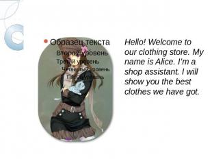 Hello! Welcome to our clothing store. My name is Alice. I’m a shop assistant. I