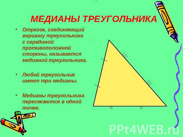 МЕДИАНЫ ТРЕУГОЛЬНИКАОтрезок, соединяющий вершину треугольника с серединой противоположной стороны, называется медианой треугольника.Любой треугольник имеет три медианы.Медианы треугольника пересекаются в одной точке.