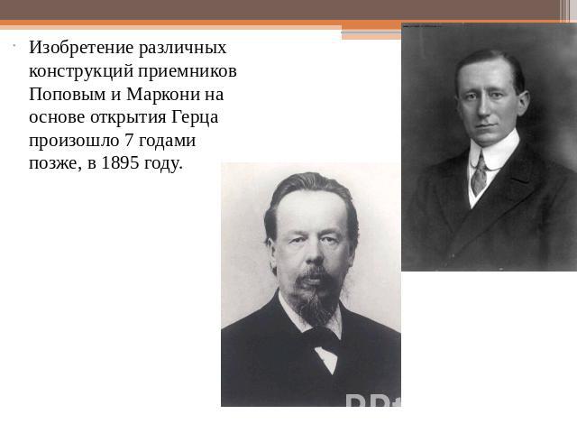 Изобретение различных конструкций приемников Поповым и Маркони на основе открытия Герца произошло 7 годами позже, в 1895 году.