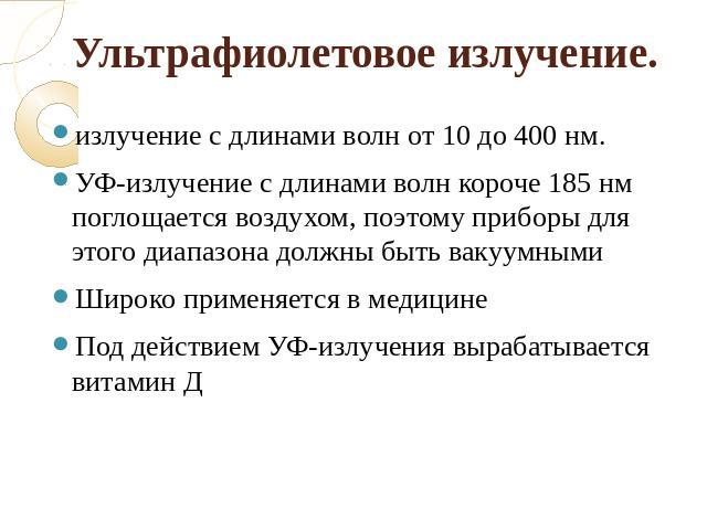 Ультрафиолетовое излучение. излучение с длинами волн от 10 до 400 нм.УФ-излучение с длинами волн короче 185 нм поглощается воздухом, поэтому приборы для этого диапазона должны быть вакуумнымиШироко применяется в медицинеПод действием УФ-излучения вы…