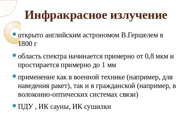 Инфракрасное излучениеоткрыто английским астрономом В.Гершелем в 1800 гобласть спектра начинается примерно от 0,8 мкм и простирается примерно до 1 ммприменение как в военной технике (например, для наведения ракет), так и в гражданской (например, в в…