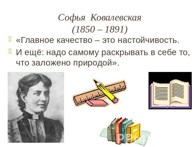 Софья Ковалевская(1850 – 1891)«Главное качество – это настойчивость.И ещё: надо самому раскрывать в себе то, что заложено природой».