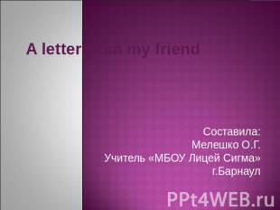 A letter from my friendСоставила:Мелешко О.Г.Учитель «МБОУ Лицей Сигма»г.Барнаул