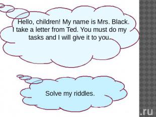 Hello, children! My name is Mrs. Black. I take a letter from Ted. You must do my